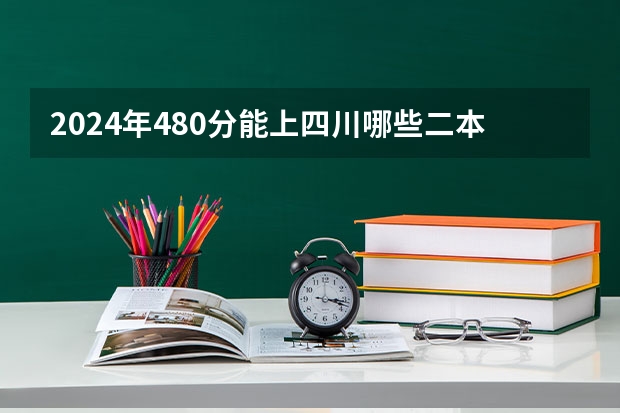 2024年480分能上四川哪些二本大学