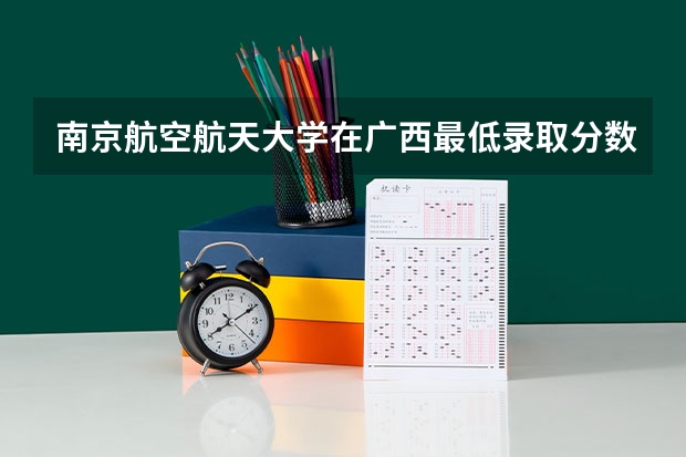 南京航空航天大学在广西最低录取分数线介绍