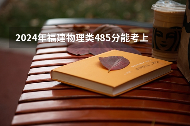 2024年福建物理类485分能考上什么大学？