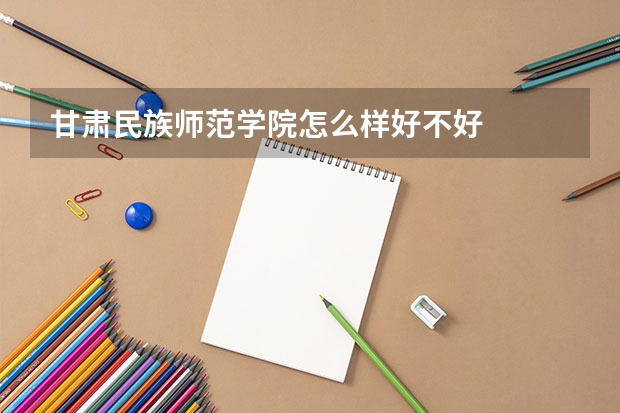 甘肃民族师范学院怎么样好不好