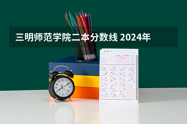 三明师范学院二本分数线 2024年400分左右的二本大学名单