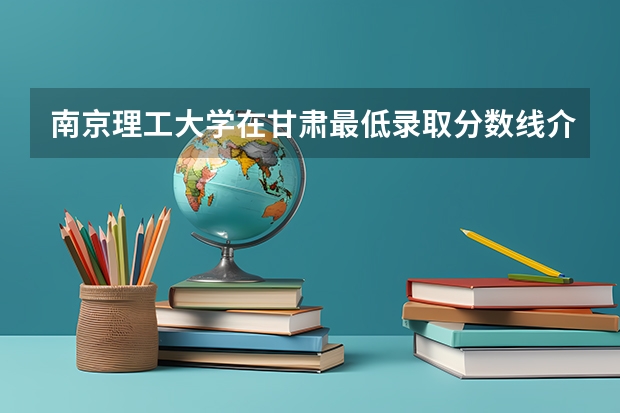 南京理工大学在甘肃最低录取分数线介绍