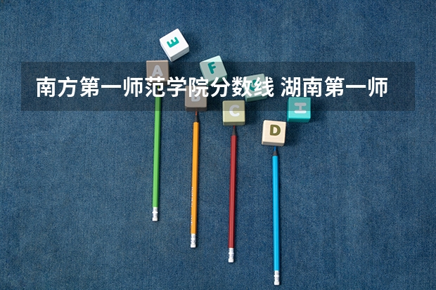 南方第一师范学院分数线 湖南第一师范录取分数线