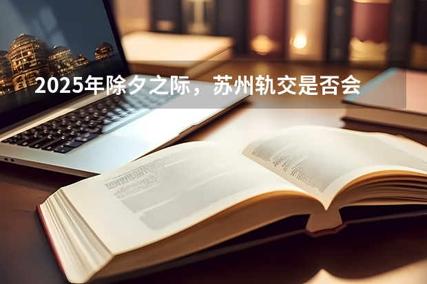 2025年除夕之际，苏州轨交是否会有免费乘坐的安排 院校分析丨复试基本不刷人！2025苏州大学体育考研研情分析！速看！