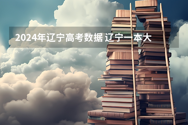 2024年辽宁高考数据 辽宁一本大学排名及录取分数线排名