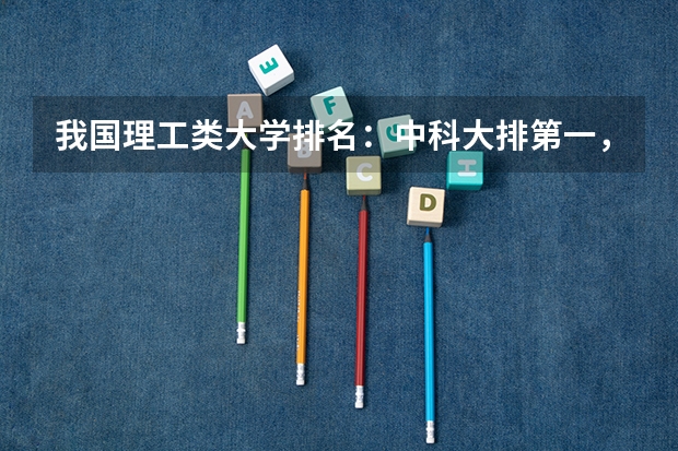我国理工类大学排名：中科大排第一，哈工大位居第二，第三是谁（哪4所理工大学，综合实力超强，毕业生也很受欢迎？）