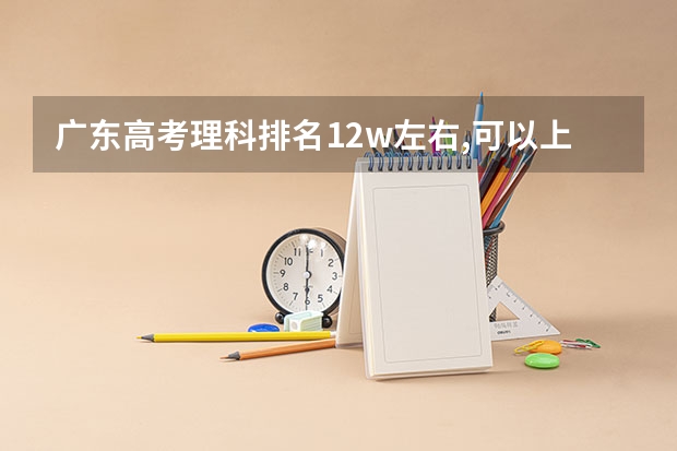 广东高考理科排名12w左右,可以上什么公办学校?