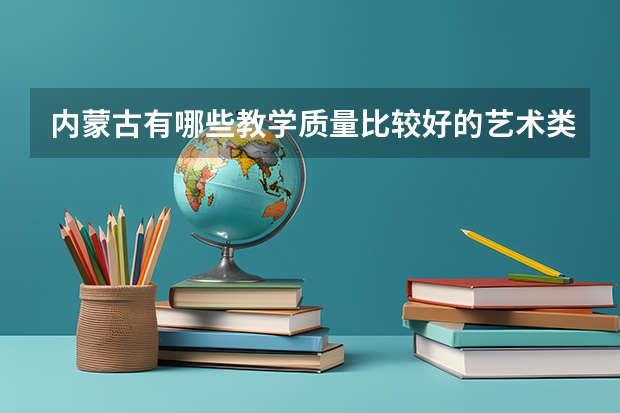 内蒙古有哪些教学质量比较好的艺术类院校？