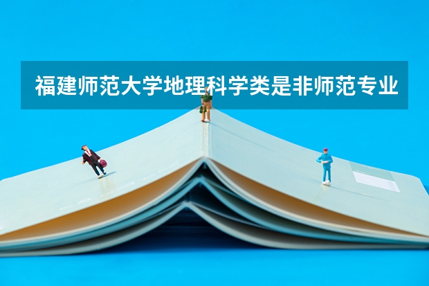 福建师范大学地理科学类是非师范专业吗