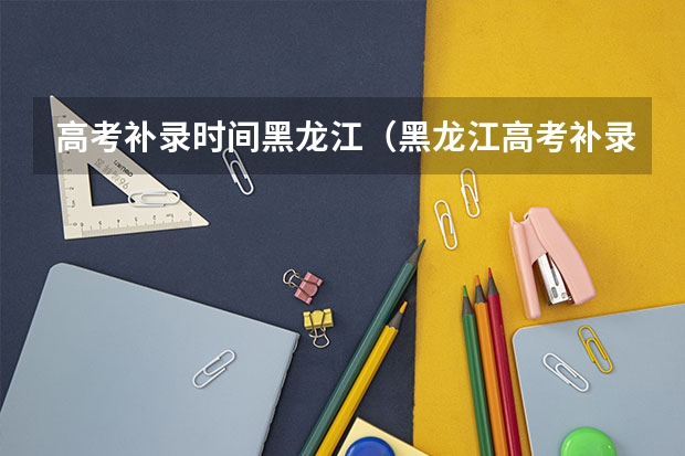 高考补录时间黑龙江（黑龙江高考补录的啥时候下录取通知书）