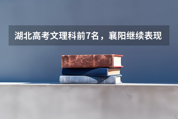 湖北高考文理科前7名，襄阳继续表现抢眼，其他城市的情况如何？