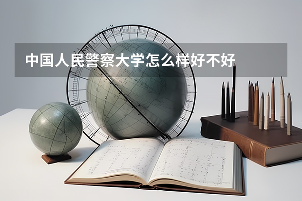 中国人民警察大学怎么样好不好