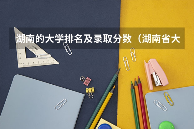 湖南的大学排名及录取分数（湖南省大学排名一览表及录取分数线）