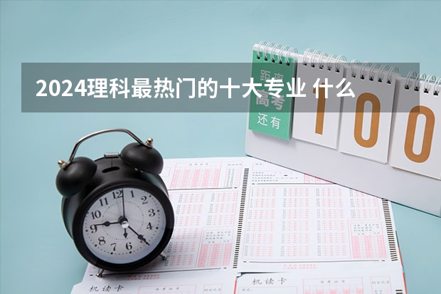 2024理科最热门的十大专业 什么专业适合女生