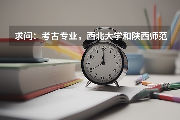 求问：考古专业，西北大学和陕西师范大学怎么样啊
