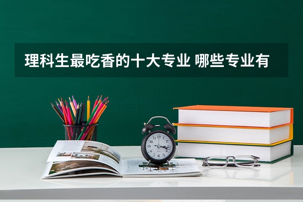 理科生最吃香的十大专业 哪些专业有发展