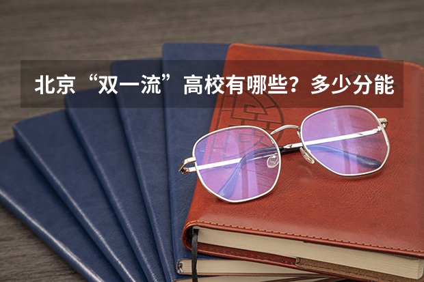 北京“双一流”高校有哪些？多少分能上？在京录取数据大盘点！