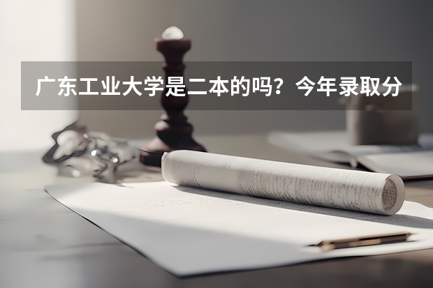 广东工业大学是二本的吗？今年录取分数线多少？