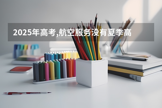 2025年高考,航空服务没有夏季高考,只有春季吗?