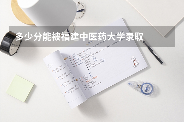 多少分能被福建中医药大学录取