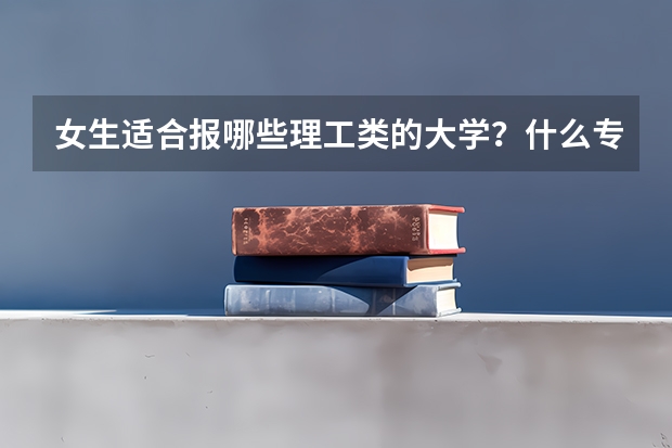 女生适合报哪些理工类的大学？什么专业好工作？