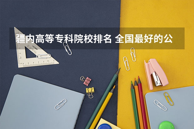 疆内高等专科院校排名 全国最好的公办专科院校排名