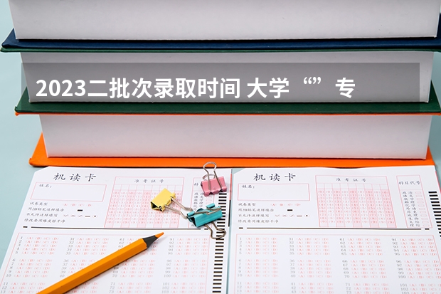2023二批次录取时间 大学“”专科录取时间