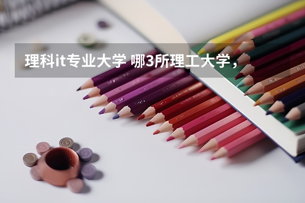 理科it专业大学 哪3所理工大学，工作稳定薪资高，毕业就有铁饭碗？