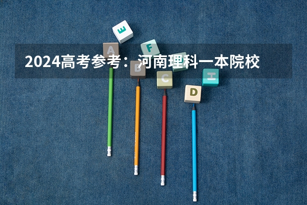 2024高考参考：河南理科一本院校投档线位次值分析（全国一本大学排名及分数线）