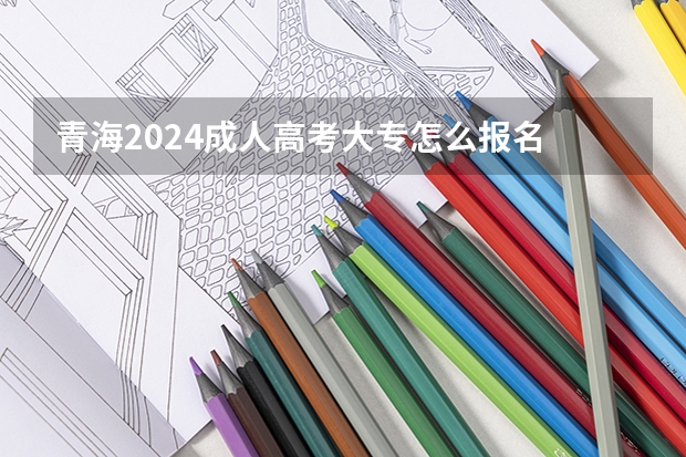 青海2024成人高考大专怎么报名 报考条件是什么？