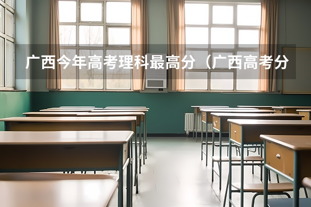 广西今年高考理科最高分（广西高考分数最高分）