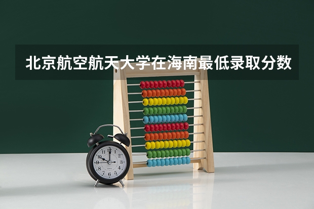 北京航空航天大学在海南最低录取分数线介绍