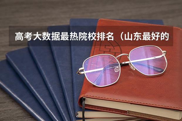 高考大数据最热院校排名（山东最好的二本大学排名）