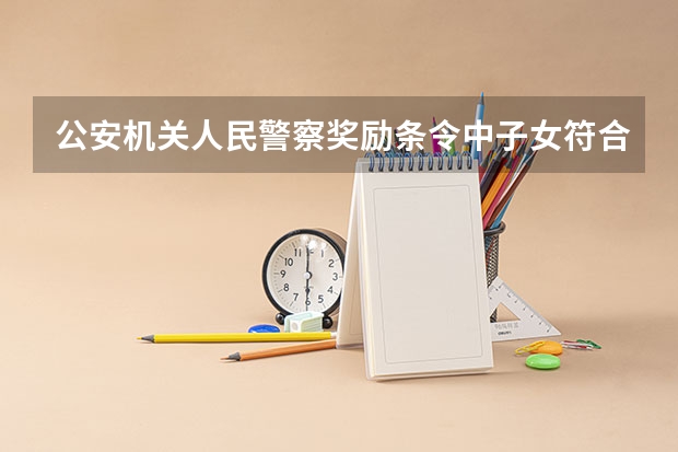 公安机关人民警察奖励条令中子女符合什么条件可以保送普通公安学校