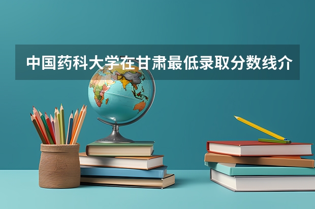 中国药科大学在甘肃最低录取分数线介绍