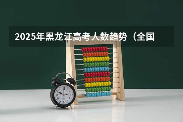 2025年黑龙江高考人数趋势（全国2025高考人数最多）