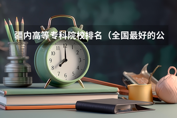 疆内高等专科院校排名（全国最好的公办专科院校排名）