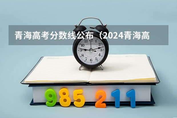 青海高考分数线公布（2024青海高考分数线公布）