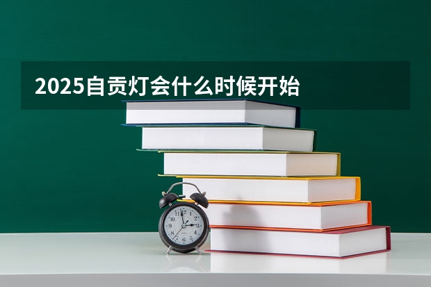 2025自贡灯会什么时候开始