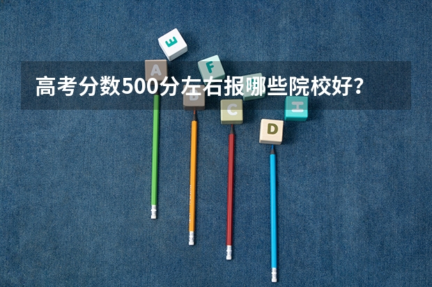 高考分数500分左右报哪些院校好？
