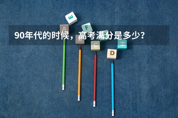 90年代的时候,高考满分是多少?
