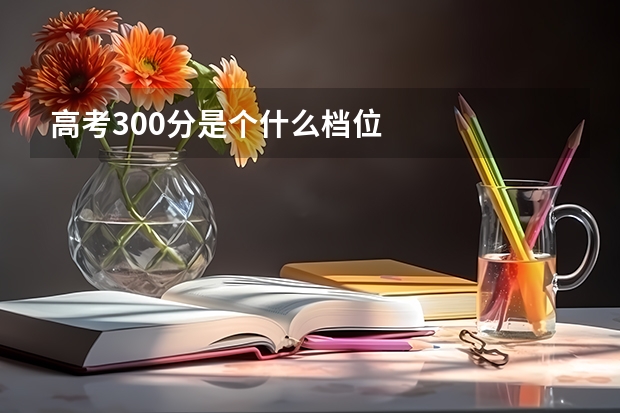 高考300分是个什么档位