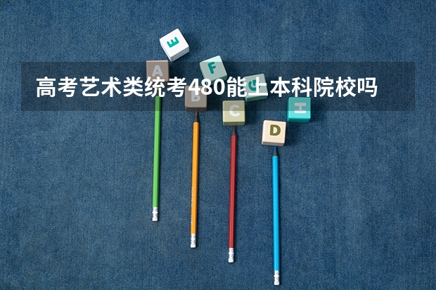 高考艺术类统考480能上本科院校吗?