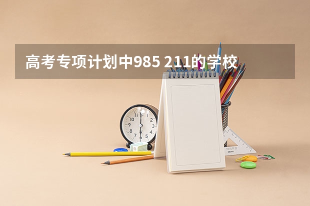 高考专项计划中985 211的学校有哪些