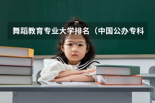 舞蹈教育专业大学排名(中国公办专科院校排名)