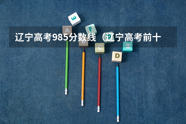 辽宁高考985分数线（辽宁高考前十名）