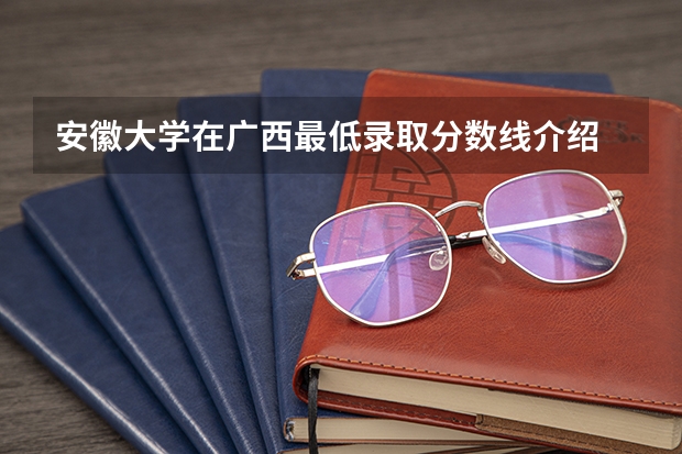 安徽大学在广西最低录取分数线介绍