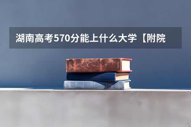 湖南高考570分能上什么大学【附院校名单】