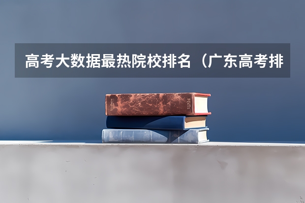 高考大数据最热院校排名（广东高考排名对应的是哪所院校）