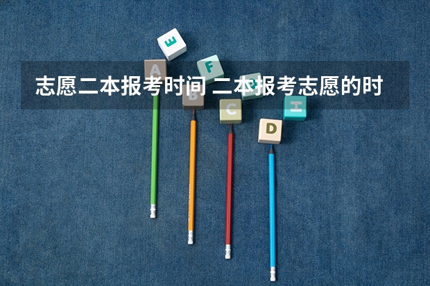 志愿二本报考时间 二本报考志愿的时间